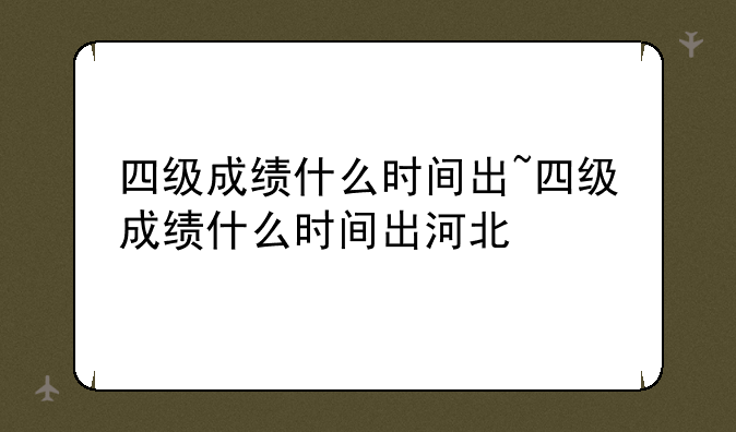 四级成绩什么时间出~四级成绩什么时间出河北