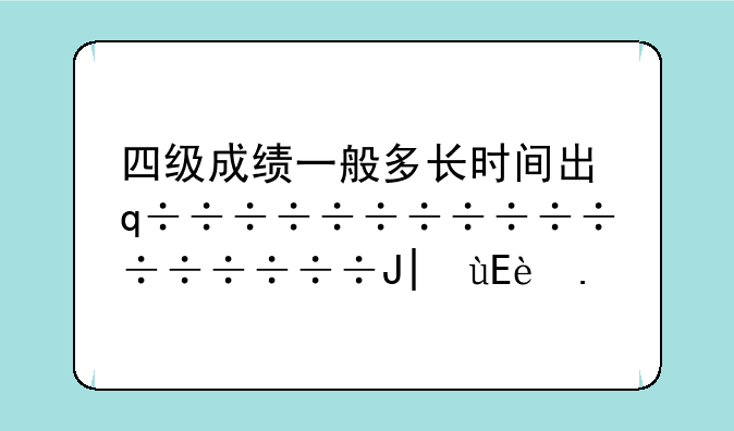 四级成绩一般多长时间出，四级成绩一般多久能出