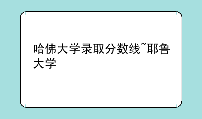 哈佛大学录取分数线~耶鲁大学