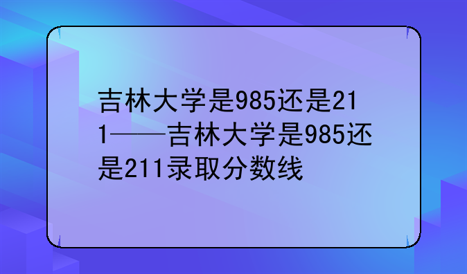吉林大学是985还是211——吉林大学是985还是211录取分数线