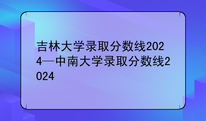 吉林大学录取分数线2024—中南大学录取分数线2024