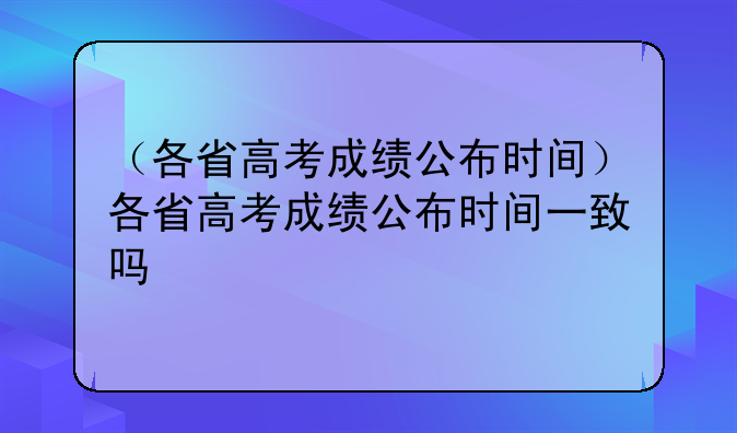 （各省高考成绩公布时间）各省高考成绩公布时间一致吗