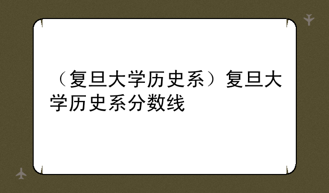 （复旦大学历史系）复旦大学历史系分数线
