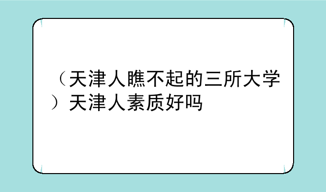 （天津人瞧不起的三所大学）天津人素质好吗