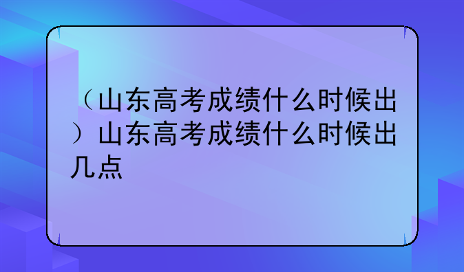 （山东高考成绩什么时候出）山东高考成绩什么时候出几点