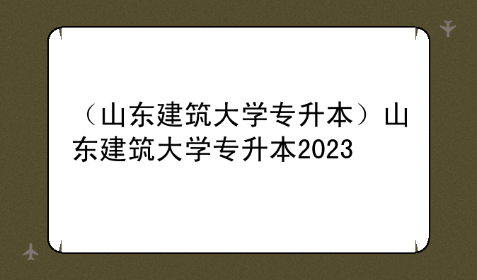 （山东建筑大学专升本）山东建筑大学专升本2023
