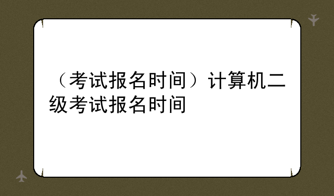（考试报名时间）计算机二级考试报名时间