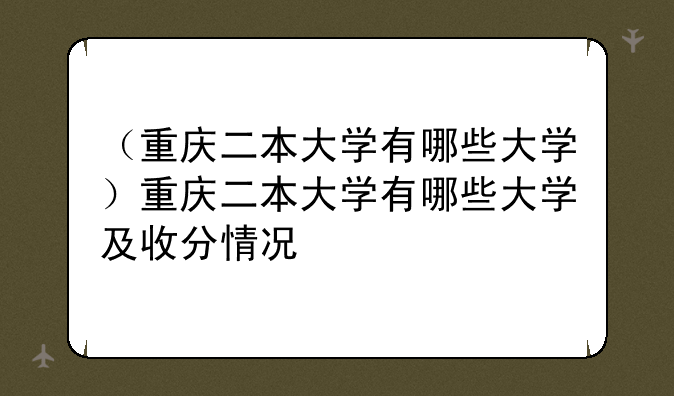 （重庆二本大学有哪些大学）重庆二本大学有哪些大学及收分情况