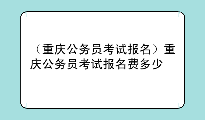 （重庆公务员考试报名）重庆公务员考试报名费多少