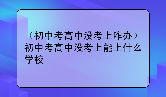 （初中考高中没考上咋办）初中考高中没考上能上什么学校