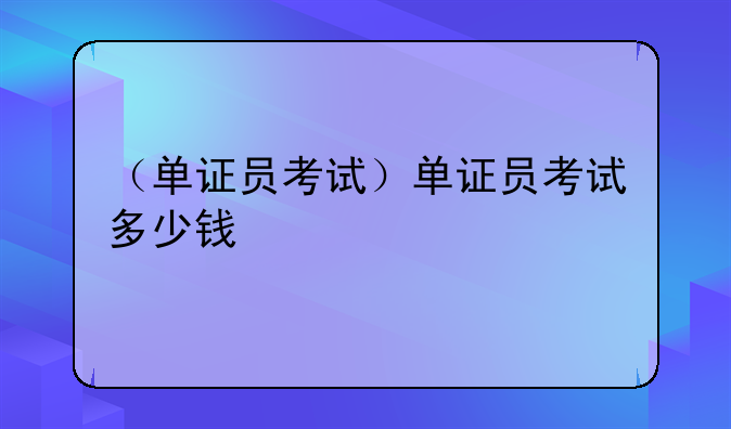 （单证员考试）单证员考试多少钱