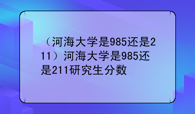 （河海大学是985还是211）河海大学是985还是211研究生分数