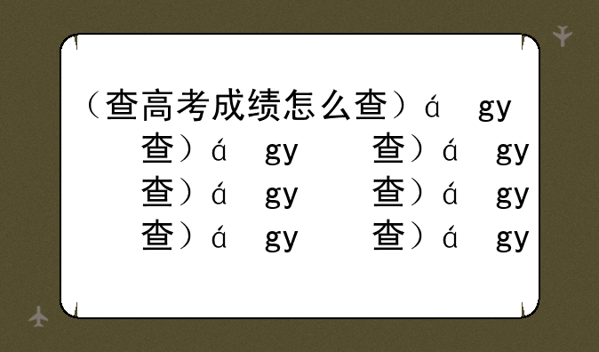 （查高考成绩怎么查）网上查高考成绩怎么查