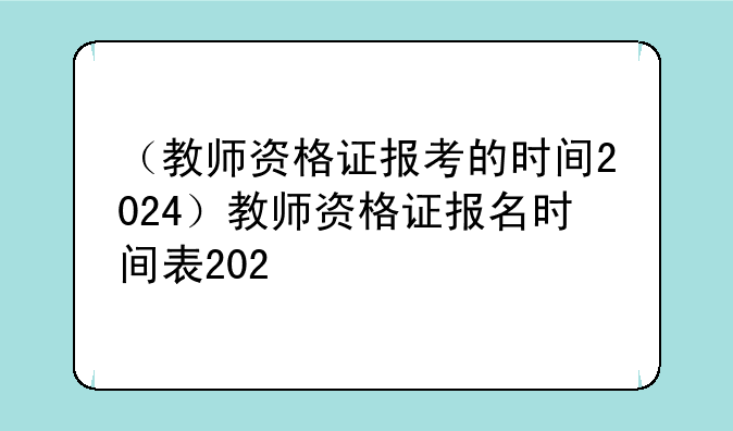 （教师资格证报考的时间2024）教师资格证报名时间表202