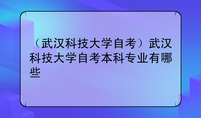 （武汉科技大学自考）武汉科技大学自考本科专业有哪些