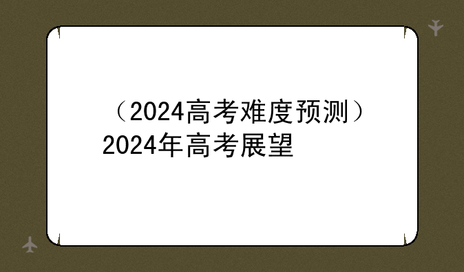 （2024高考难度预测）2024年高考展望