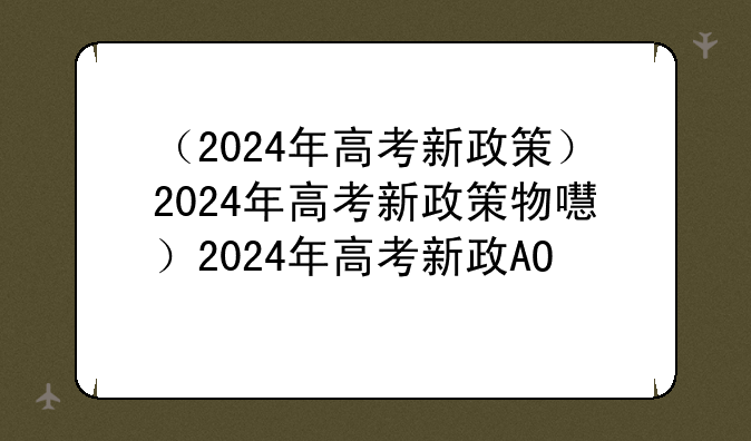 （2024年高考新政策）2024年高考新政策物理化学