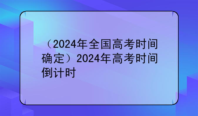 （2024年全国高考时间确定）2024年高考时间倒计时