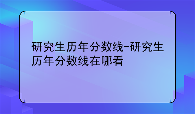 研究生历年分数线-研究生历年分数线在哪看