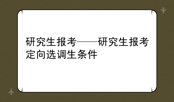 研究生报考——研究生报考定向选调生条件