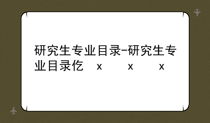 研究生专业目录-研究生专业目录代码