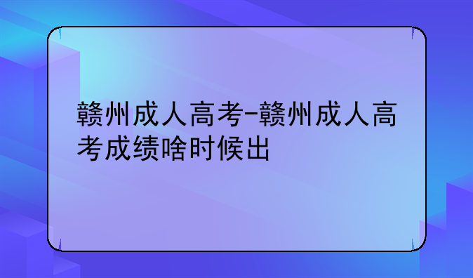赣州成人高考-赣州成人高考成绩啥时候出