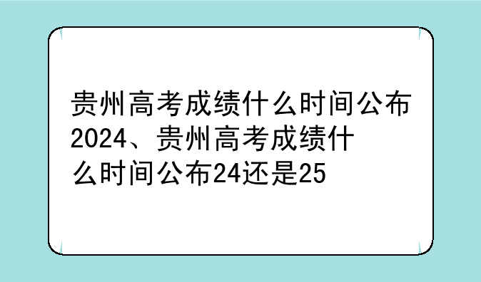 贵州高考成绩什么时间公布2024、贵州高考成绩什么时间公布24还是25