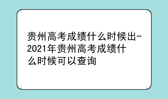 贵州高考成绩什么时候出-2021年贵州高考成绩什么时候可以查询