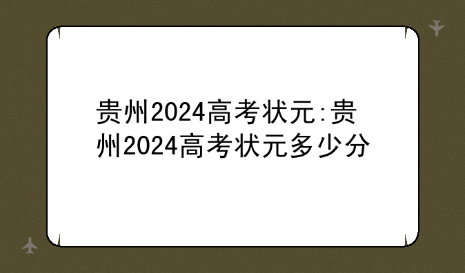贵州2024高考状元:贵州2024高考状元多少分