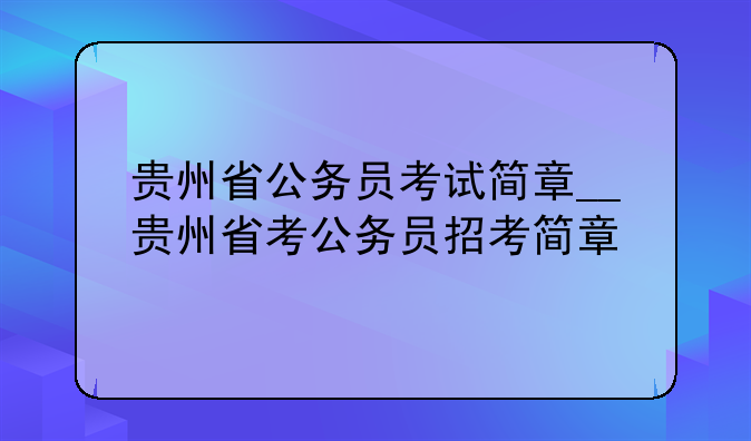 贵州省公务员考试简章__贵州省考公务员招考简章