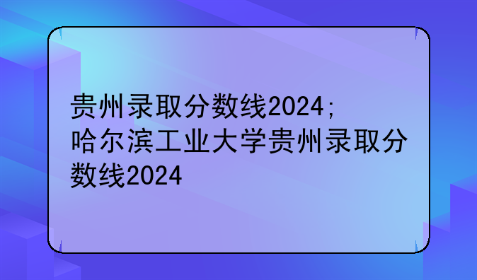 贵州录取分数线2024;哈尔滨工业大学贵州录取分数线2024