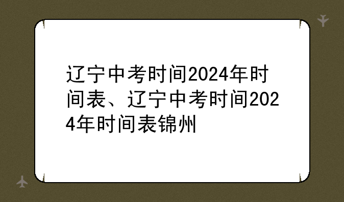 辽宁中考时间2024年时间表、辽宁中考时间2024年时间表锦州