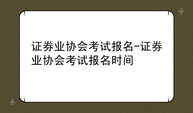 证券业协会考试报名-证券业协会考试报名时间