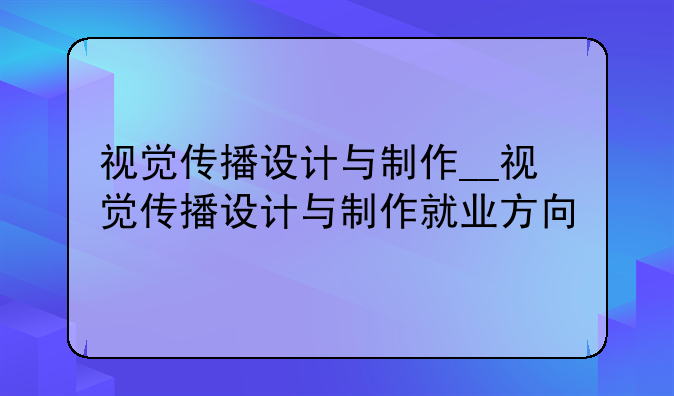 视觉传播设计与制作__视觉传播设计与制作就业方向