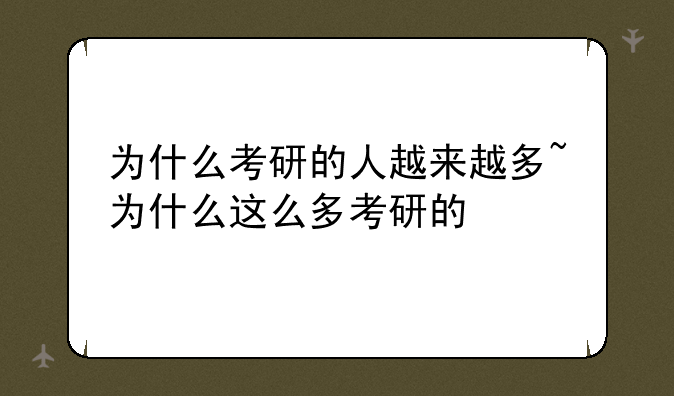 为什么考研的人越来越多~为什么这么多考研的