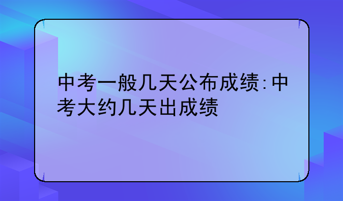 中考一般几天公布成绩:中考大约几天出成绩