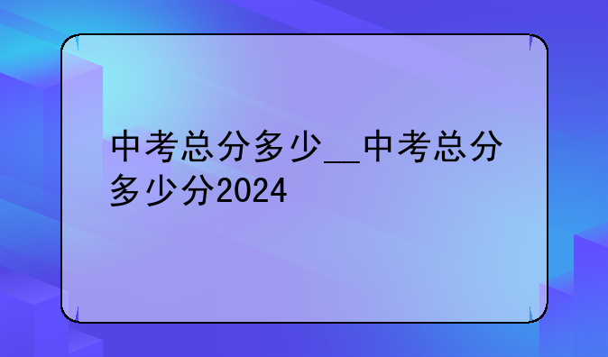中考总分多少__中考总分多少分2024
