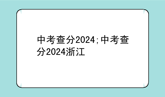 中考查分2024;中考查分2024浙江