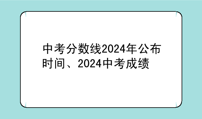 中考分数线2024年公布时间、2024中考成绩