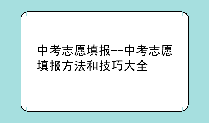 中考志愿填报--中考志愿填报方法和技巧大全