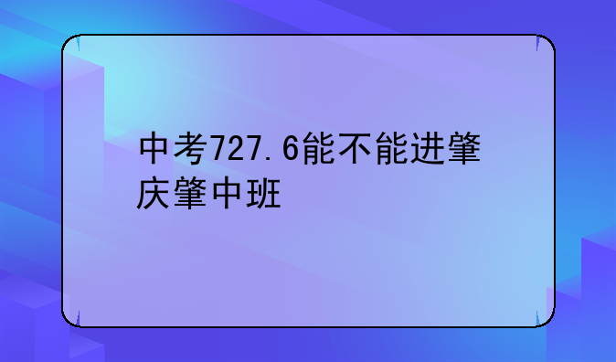 中考727.6能不能进肇庆肇中班