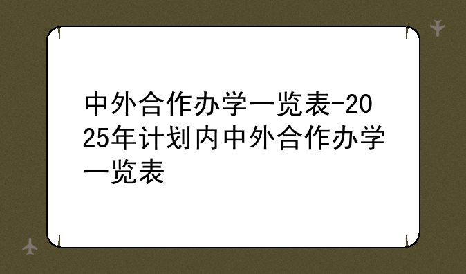 中外合作办学一览表-2025年计划内中外合作办学一览表