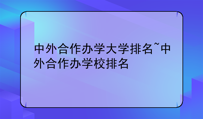 中外合作办学大学排名~中外合作办学校排名