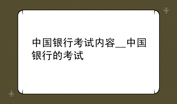 中国银行考试内容__中国银行的考试