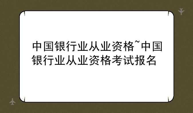 中国银行业从业资格~中国银行业从业资格考试报名