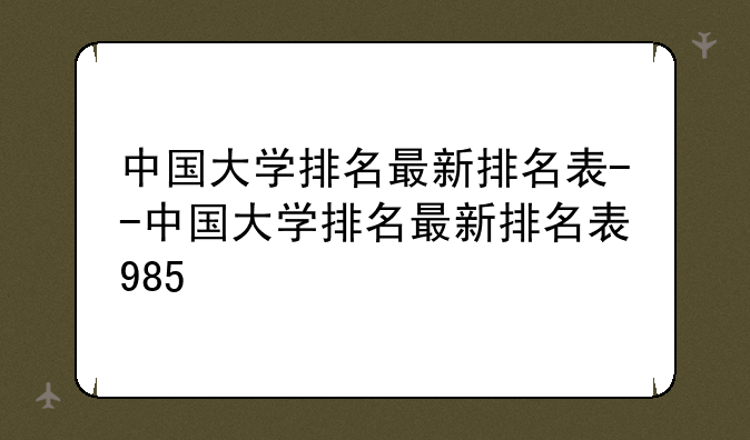 中国大学排名最新排名表--中国大学排名最新排名表985