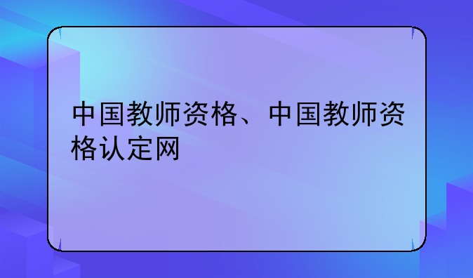 中国教师资格、中国教师资格认定网