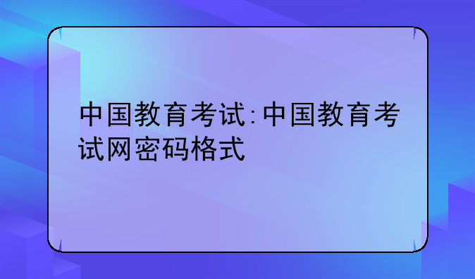 中国教育考试:中国教育考试网密码格式