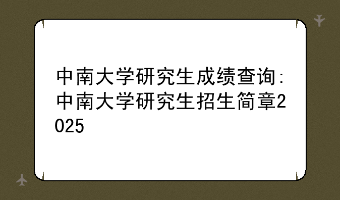 中南大学研究生成绩查询:中南大学研究生招生简章2025