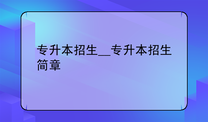 专升本招生__专升本招生简章